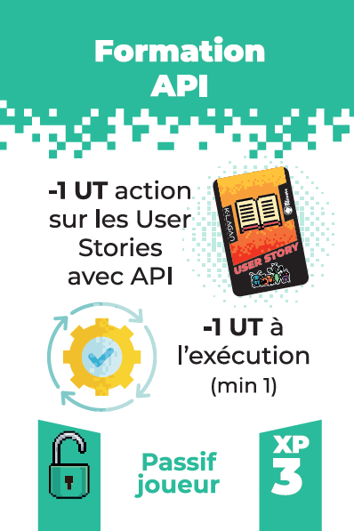 Carte formation API
effet: -1 UT pour chaque action liées à des User Stories impactant les APIs
-1 UT aux actions d'exécution
Coût d'acquisition: 3 XP
Passif joueur
